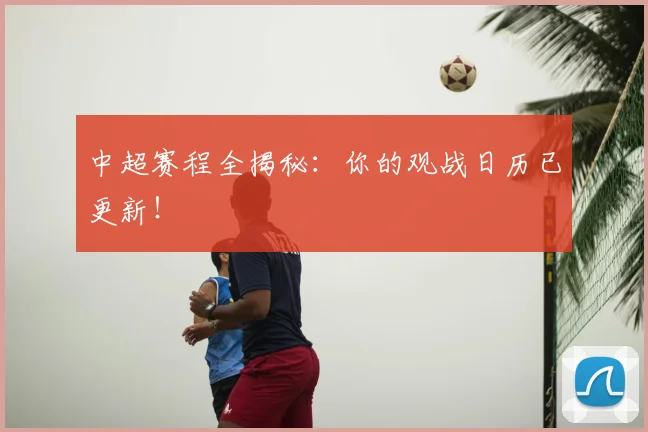 中超赛程全揭秘：你的观战日历已更新！