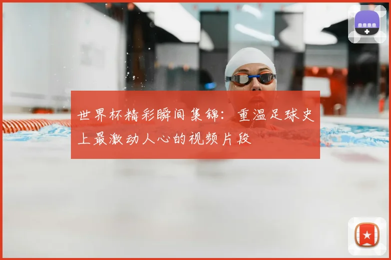 世界杯精彩瞬间集锦：重温足球史上最激动人心的视频片段