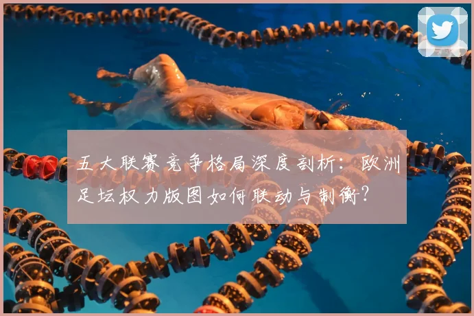 五大联赛竞争格局深度剖析：欧洲足坛权力版图如何联动与制衡？