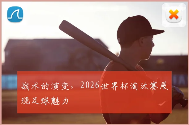 战术的演变，2026世界杯淘汰赛展现足球魅力