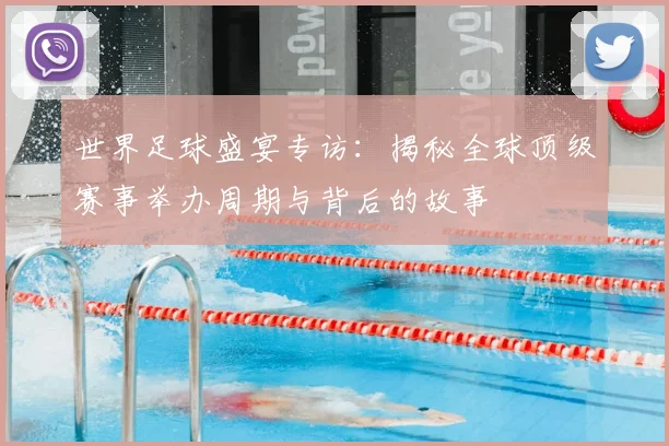 世界足球盛宴专访：揭秘全球顶级赛事举办周期与背后的故事