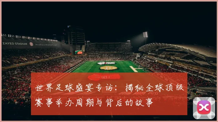 世界足球盛宴专访：揭秘全球顶级赛事举办周期与背后的故事