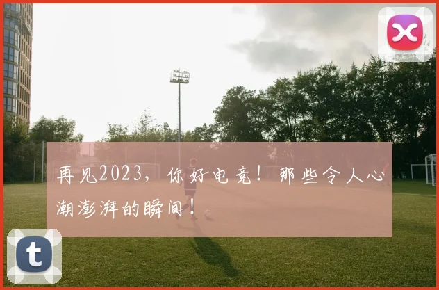 再见2023，你好电竞！那些令人心潮澎湃的瞬间！