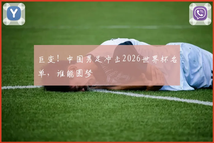 巨变！中国男足冲击2026世界杯名单，谁能圆梦