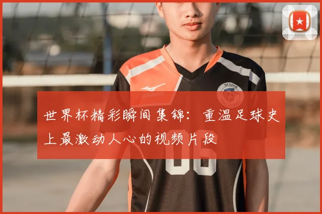 世界杯精彩瞬间集锦：重温足球史上最激动人心的视频片段