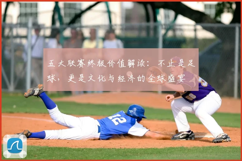 五大联赛终极价值解读：不止是足球，更是文化与经济的全球盛宴