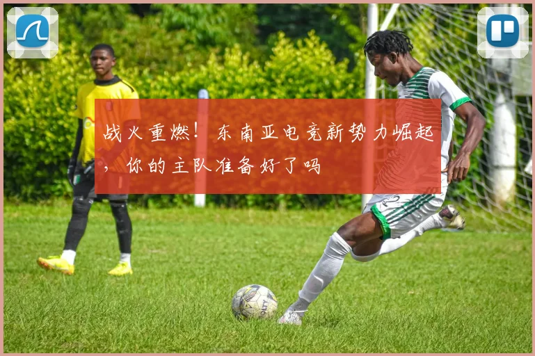 战火重燃！东南亚电竞新势力崛起，你的主队准备好了吗