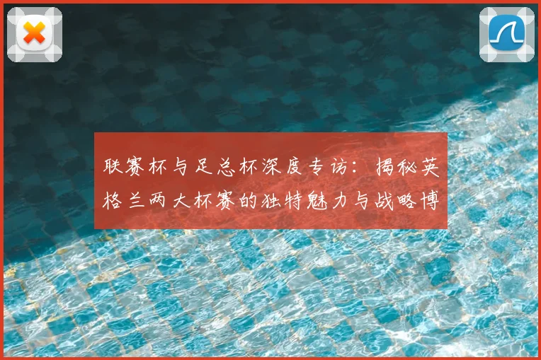 联赛杯与足总杯深度专访：揭秘英格兰两大杯赛的独特魅力与战略博弈