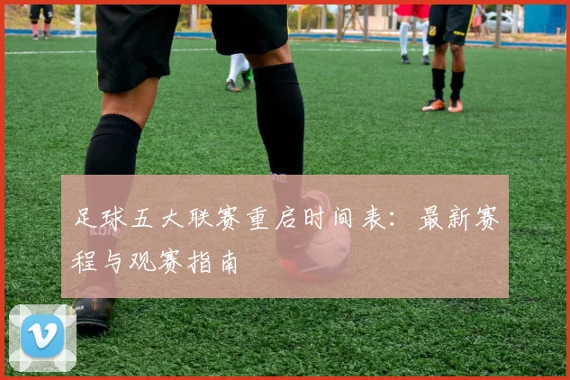 足球五大联赛重启时间表：最新赛程与观赛指南