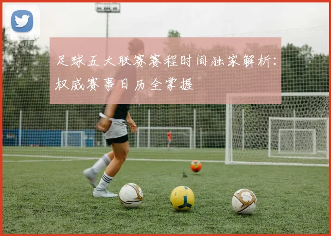 足球五大联赛赛程时间独家解析：权威赛事日历全掌握