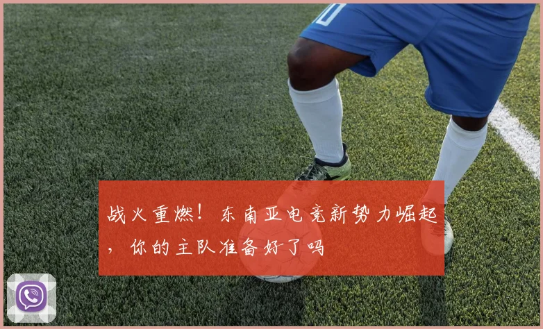 战火重燃！东南亚电竞新势力崛起，你的主队准备好了吗