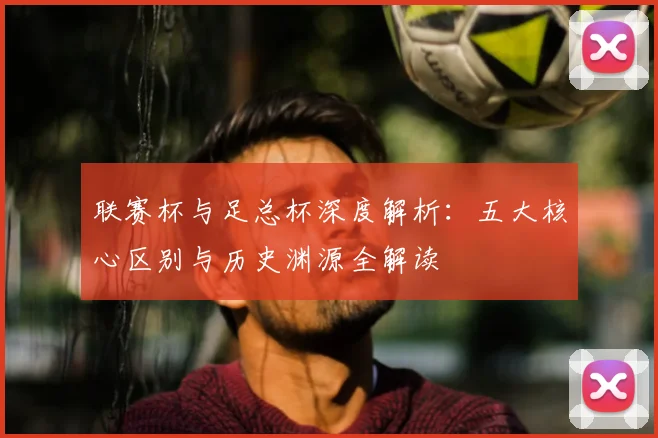 联赛杯与足总杯深度解析：五大核心区别与历史渊源全解读
