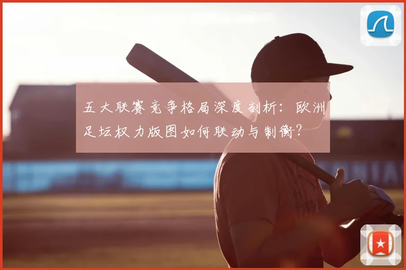 五大联赛竞争格局深度剖析：欧洲足坛权力版图如何联动与制衡？