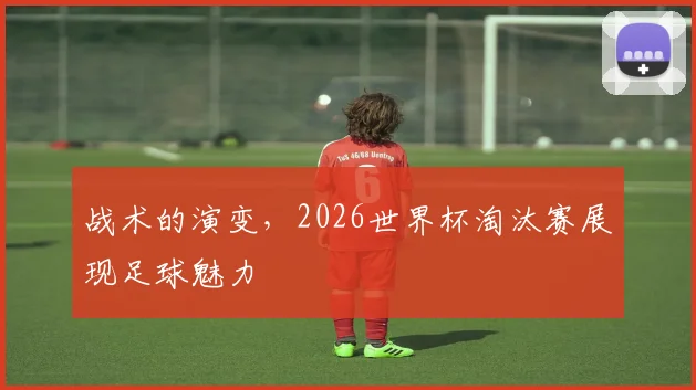 战术的演变，2026世界杯淘汰赛展现足球魅力