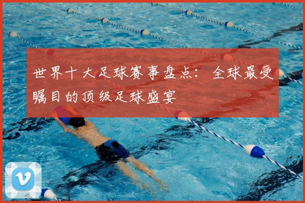 世界十大足球赛事盘点：全球最受瞩目的顶级足球盛宴