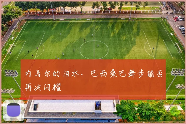 内马尔的泪水，巴西桑巴舞步能否再次闪耀