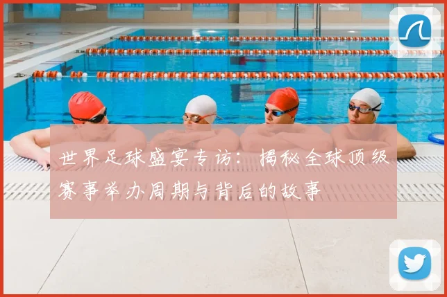 世界足球盛宴专访：揭秘全球顶级赛事举办周期与背后的故事